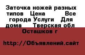 Заточка ножей разных типов › Цена ­ 200 - Все города Услуги » Для дома   . Тверская обл.,Осташков г.